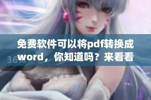 免费软件可以将pdf转换成word，你知道吗？来看看如何轻松实现这一功能！