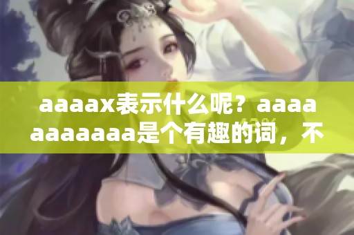 aaaax表示什么呢？aaaaaaaaaaa是个有趣的词，不妨一起来探讨一下。