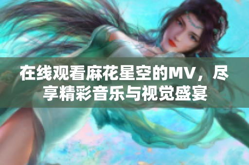 在线观看麻花星空的MV，尽享精彩音乐与视觉盛宴