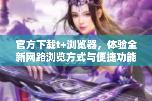 官方下载t+浏览器，体验全新网路浏览方式与便捷功能