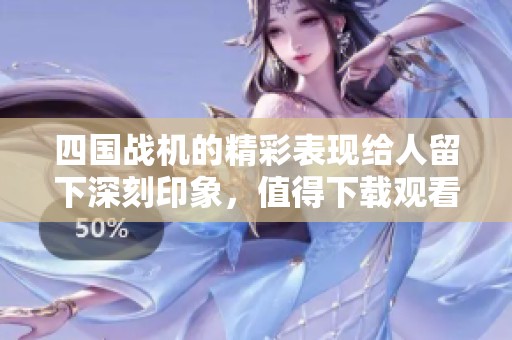 四国战机的精彩表现给人留下深刻印象，值得下载观看和学习。