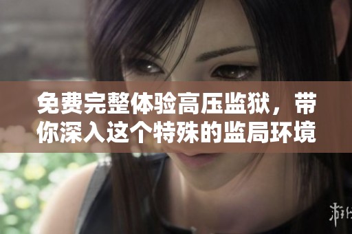 免费完整体验高压监狱，带你深入这个特殊的监局环境与人心故事