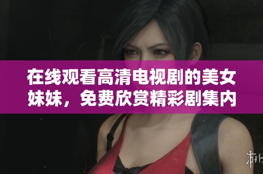 在线观看高清电视剧的美女妹妹，免费欣赏精彩剧集内容