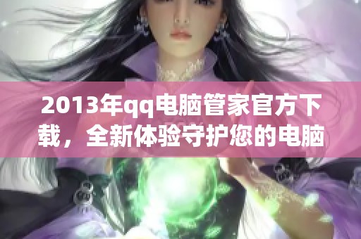 2013年qq电脑管家官方下载，全新体验守护您的电脑安全与性能提升
