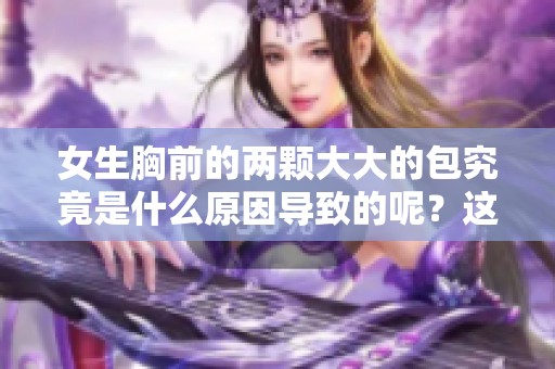 女生胸前的两颗大大的包究竟是什么原因导致的呢？这背后隐藏了哪些小秘密？