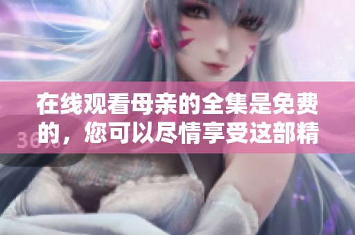 在线观看母亲的全集是免费的，您可以尽情享受这部精彩剧作。