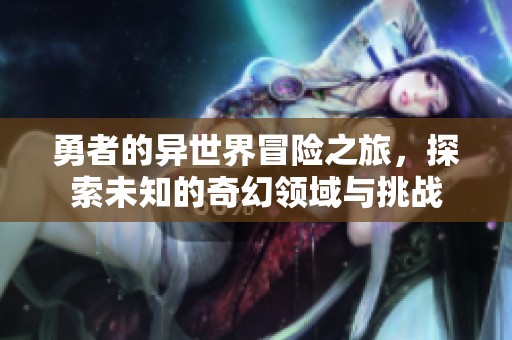 勇者的异世界冒险之旅，探索未知的奇幻领域与挑战