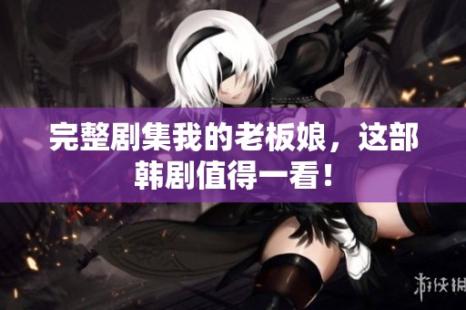 完整剧集我的老板娘，这部韩剧值得一看！