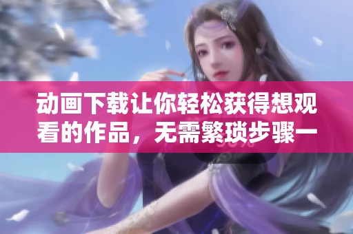 动画下载让你轻松获得想观看的作品，无需繁琐步骤一键搞定