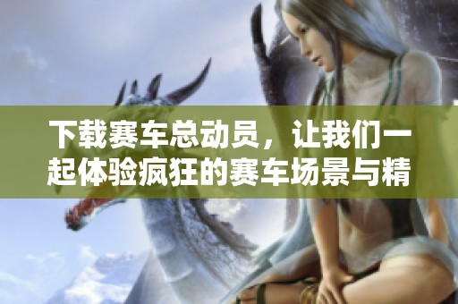 下载赛车总动员，让我们一起体验疯狂的赛车场景与精彩的故事！
