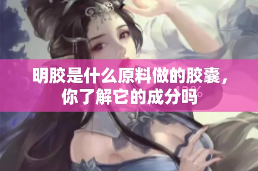 明胶是什么原料做的胶囊，你了解它的成分吗