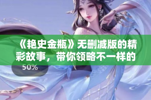 《艳史金瓶》无删减版的精彩故事，带你领略不一样的古典魅力与情欲纠葛