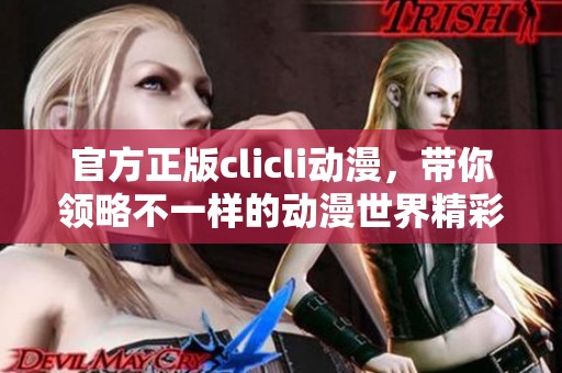 官方正版clicli动漫，带你领略不一样的动漫世界精彩内容