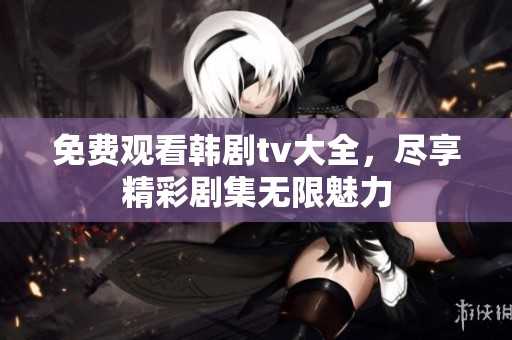 免费观看韩剧tv大全，尽享精彩剧集无限魅力
