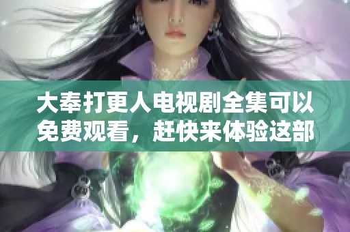 大奉打更人电视剧全集可以免费观看，赶快来体验这部精彩剧情吧！