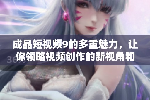 成品短视频9的多重魅力，让你领略视频创作的新视角和新方式