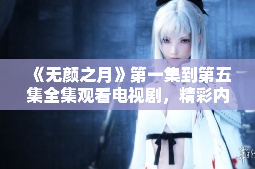 《无颜之月》第一集到第五集全集观看电视剧，精彩内容不容错过！