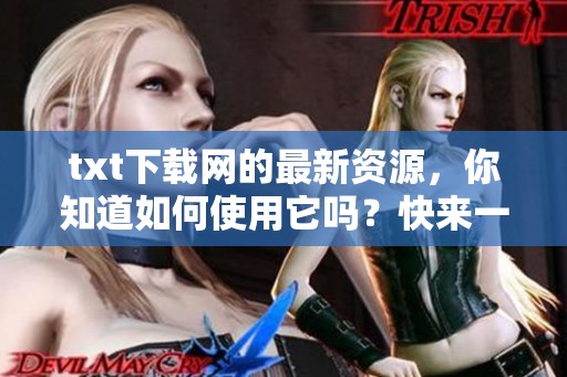 txt下载网的最新资源，你知道如何使用它吗？快来一起了解吧！