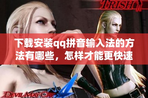 下载安装qq拼音输入法的方法有哪些，怎样才能更快速地使用qq拼音输入法呢