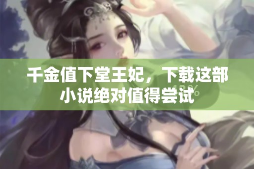 千金值下堂王妃，下载这部小说绝对值得尝试