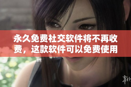 永久免费社交软件将不再收费，这款软件可以免费使用，尽情享受交流乐趣