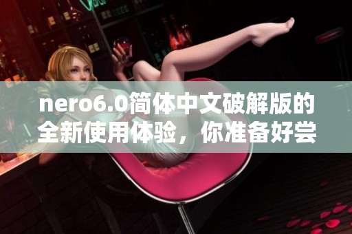 nero6.0简体中文破解版的全新使用体验，你准备好尝试了吗