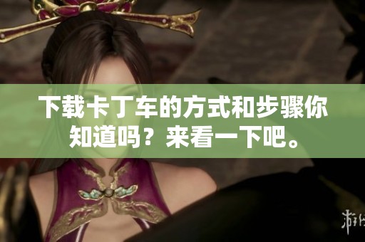 下载卡丁车的方式和步骤你知道吗？来看一下吧。