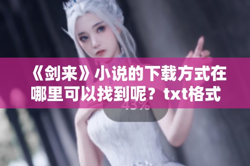 《剑来》小说的下载方式在哪里可以找到呢？txt格式的内容该如何获取呢？