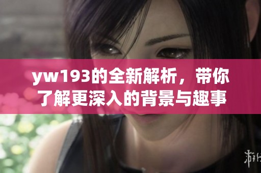 yw193的全新解析，带你了解更深入的背景与趣事