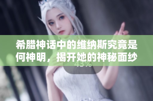 希腊神话中的维纳斯究竟是何神明，揭开她的神秘面纱