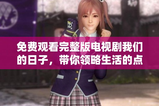 免费观看完整版电视剧我们的日子，带你领略生活的点滴精彩！