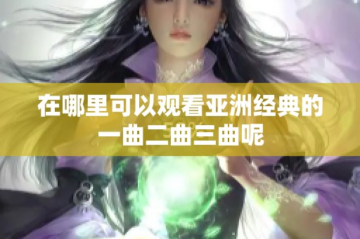 在哪里可以观看亚洲经典的一曲二曲三曲呢