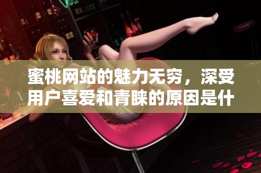 蜜桃网站的魅力无穷，深受用户喜爱和青睐的原因是什么呢