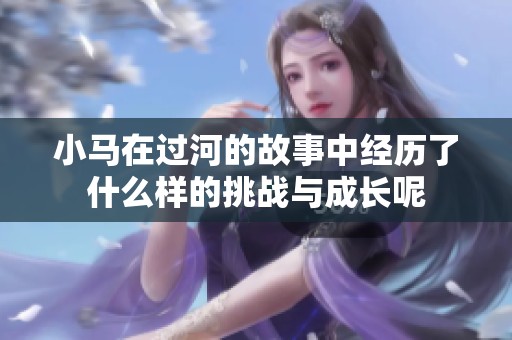 小马在过河的故事中经历了什么样的挑战与成长呢
