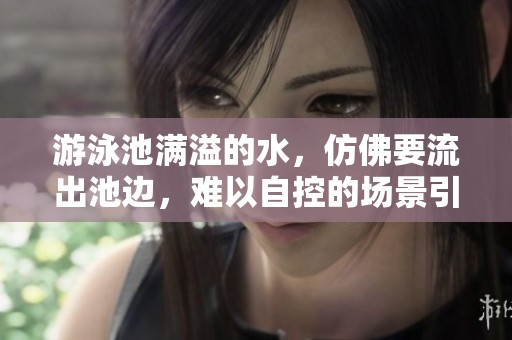 游泳池满溢的水，仿佛要流出池边，难以自控的场景引人关注