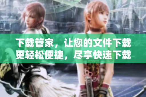 下载管家，让您的文件下载更轻松便捷，尽享快速下载的乐趣！