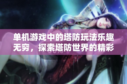 单机游戏中的塔防玩法乐趣无穷，探索塔防世界的精彩体验