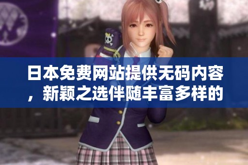 日本免费网站提供**内容，新颖之选伴随丰富多样的资源等你探索