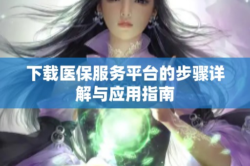 下载医保服务平台的步骤详解与应用指南