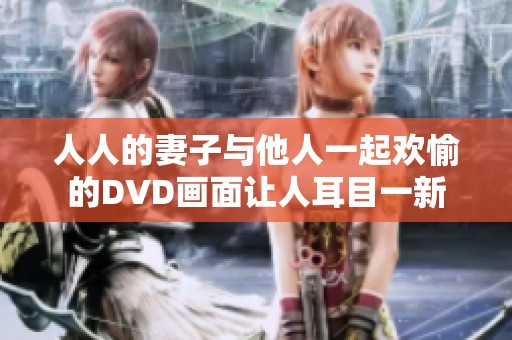 人人的妻子与他人一起欢愉的DVD画面让人耳目一新