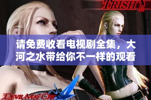 请免费收看电视剧全集，大河之水带给你不一样的观看体验