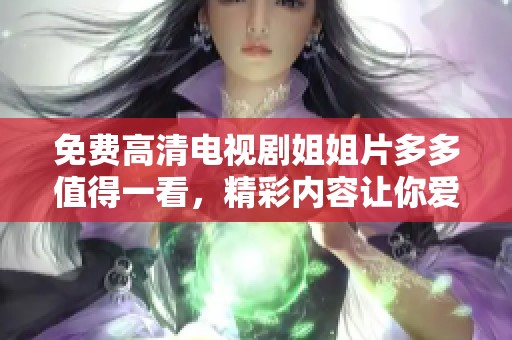 免费高清电视剧姐姐片多多值得一看，精彩内容让你爱不释手