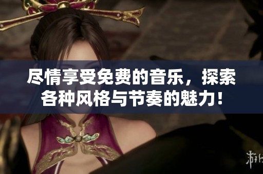 尽情享受免费的音乐，探索各种风格与节奏的魅力！