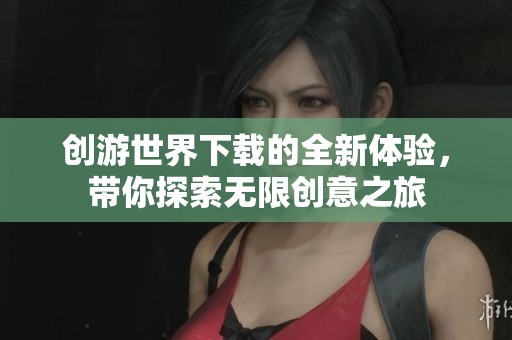 创游世界下载的全新体验，带你探索无限创意之旅