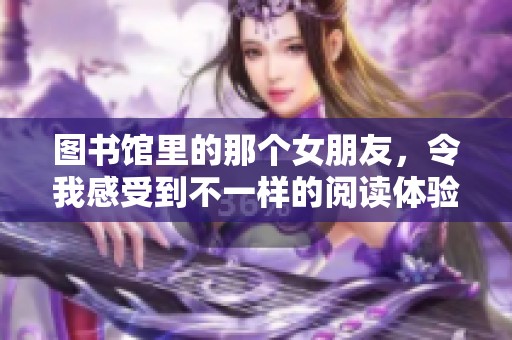 图书馆里的那个女朋友，令我感受到不一样的阅读体验和情感交融