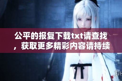 公平的报复下载txt请查找，获取更多精彩内容请持续关注我们网站