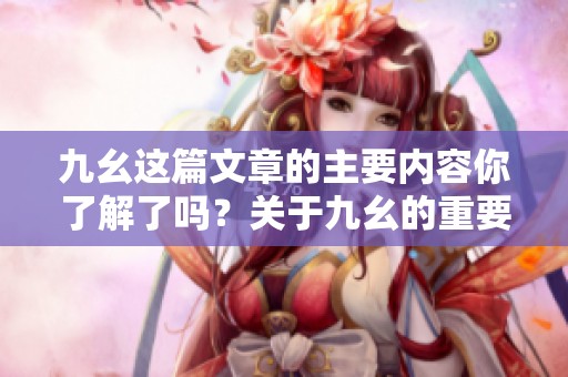九幺这篇文章的主要内容你了解了吗？关于九幺的重要性你有什么看法呢？