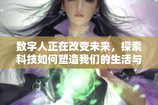 数字人正在改变未来，探索科技如何塑造我们的生活与工作方式