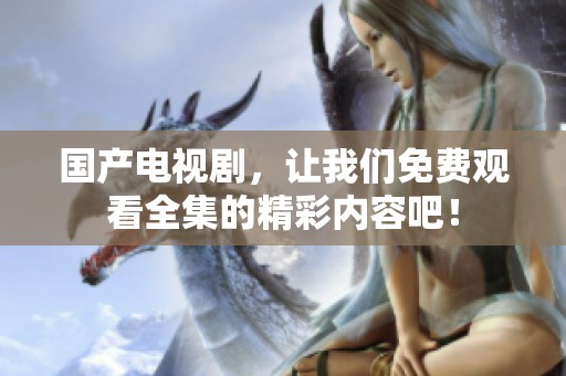 国产电视剧，让我们免费观看全集的精彩内容吧！