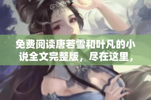 免费阅读唐若雪和叶凡的小说全文完整版，尽在这里，欢迎点击体验！